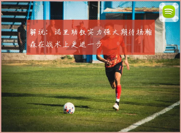 解说：诺里助教实力强大期待杨瀚森在战术上更进一步