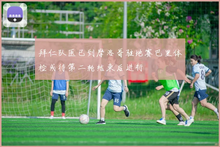 拜仁队医已到摩洛哥驻地赛巴里体检或待第二轮结束后进行