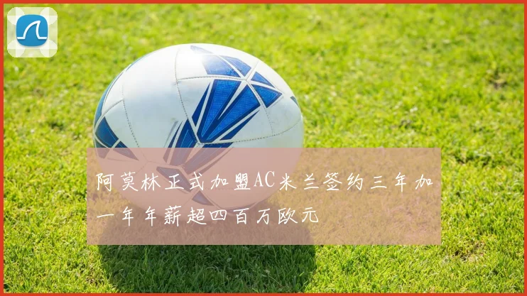 阿莫林正式加盟AC米兰签约三年加一年年薪超四百万欧元