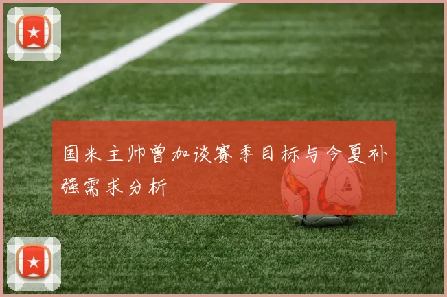 国米主帅曾加谈赛季目标与今夏补强需求分析