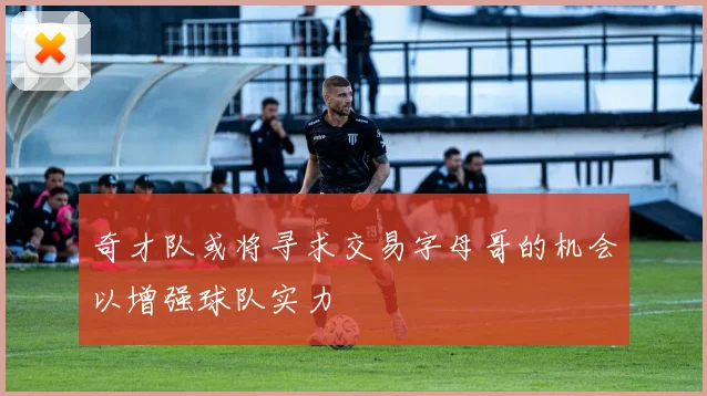 奇才队或将寻求交易字母哥的机会以增强球队实力