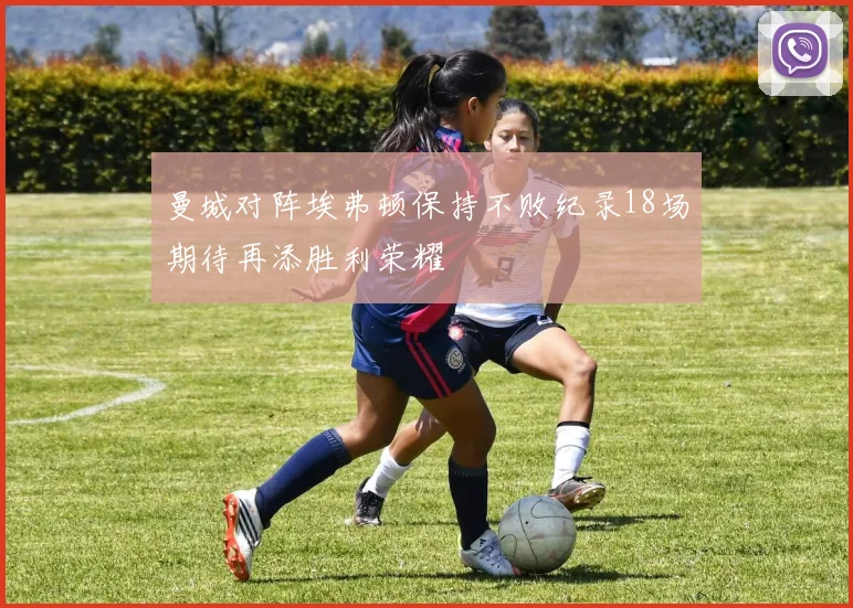 曼城对阵埃弗顿保持不败纪录18场期待再添胜利荣耀