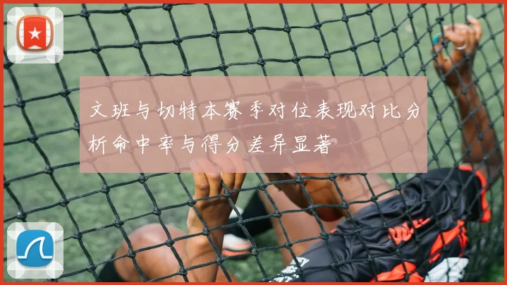 文班与切特本赛季对位表现对比分析命中率与得分差异显著