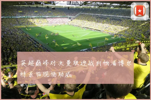 英超巅峰对决曼联迎战利物浦博尔特亲临现场助威