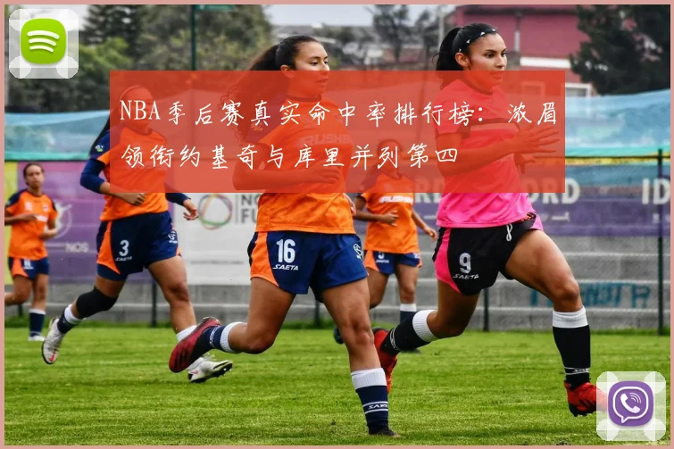 NBA季后赛真实命中率排行榜：浓眉领衔约基奇与库里并列第四