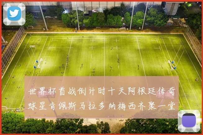世界杯首战倒计时十天阿根廷传奇球星肯佩斯马拉多纳梅西齐聚一堂预热