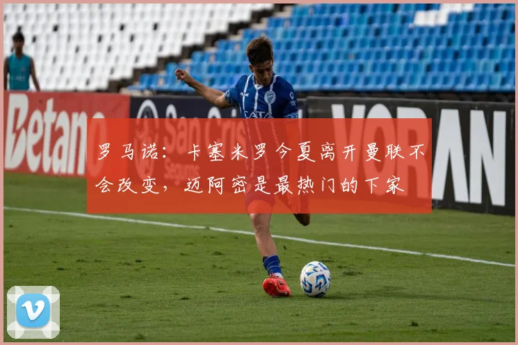 罗马诺：卡塞米罗今夏离开曼联不会改变，迈阿密是最热门的下家
