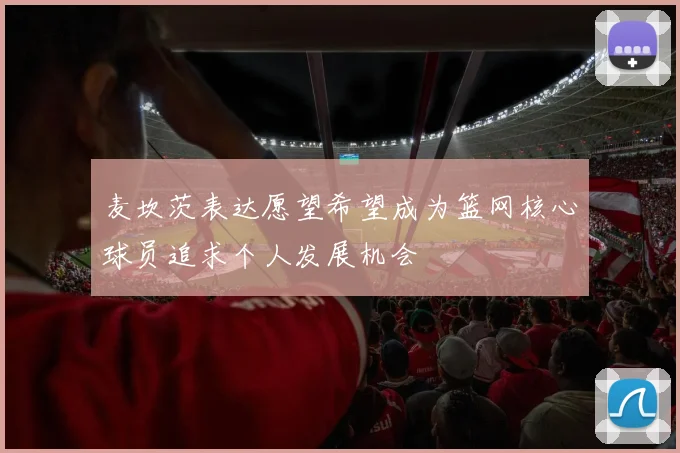麦坎茨表达愿望希望成为篮网核心球员追求个人发展机会