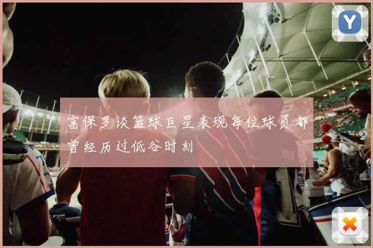 富保罗谈篮球巨星表现每位球员都曾经历过低谷时刻