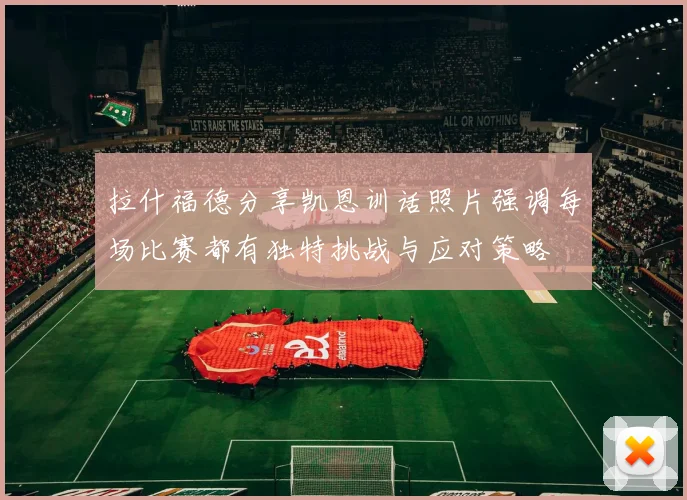 拉什福德分享凯恩训话照片强调每场比赛都有独特挑战与应对策略