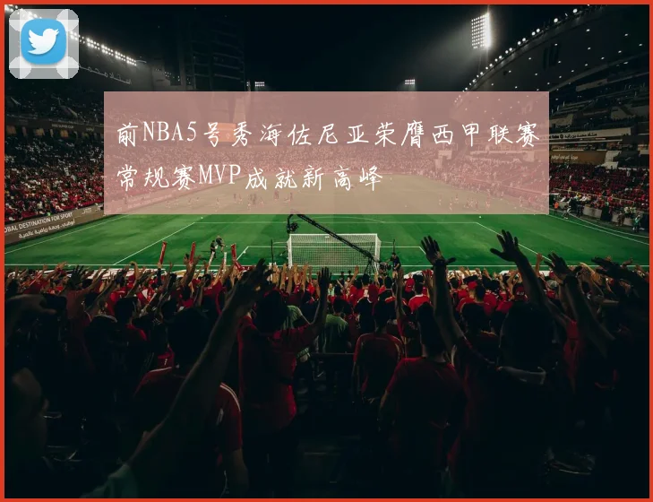 前NBA5号秀海佐尼亚荣膺西甲联赛常规赛MVP成就新高峰