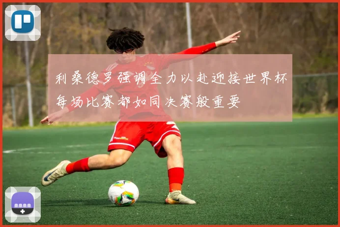 利桑德罗强调全力以赴迎接世界杯每场比赛都如同决赛般重要