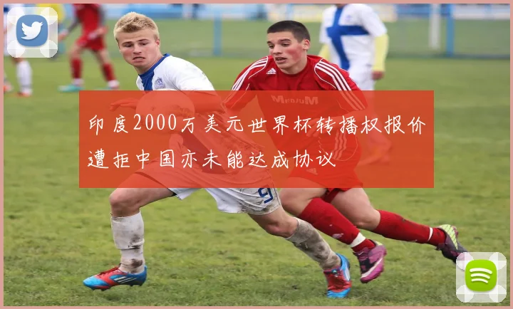 印度2000万美元世界杯转播权报价遭拒中国亦未能达成协议