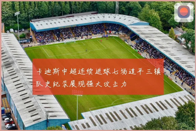 卡迪斯中超连续进球七场追平三镇队史纪录展现强大攻击力